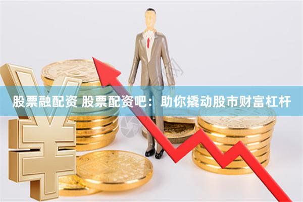 股票融配资 股票配资吧：助你撬动股市财富杠杆