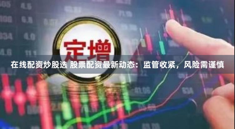 在线配资炒股选 股票配资最新动态：监管收紧，风险需谨慎