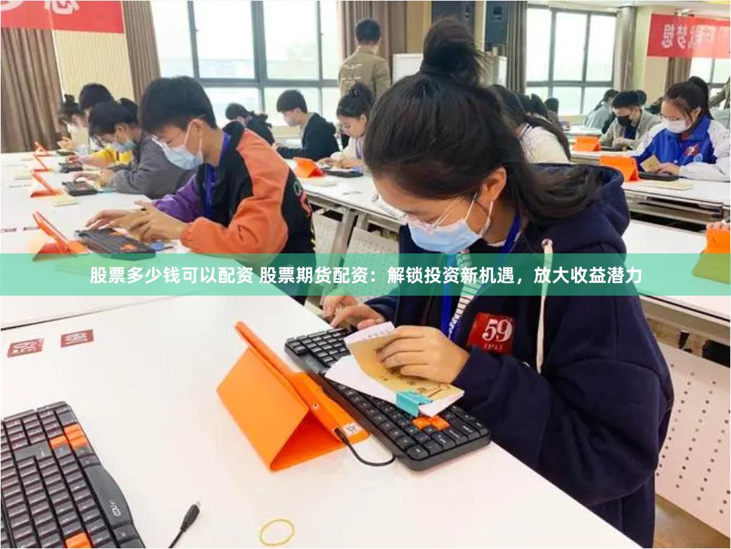 股票多少钱可以配资 股票期货配资：解锁投资新机遇，放大收益潜力