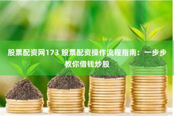 股票配资网173 股票配资操作流程指南：一步步教你借钱炒股