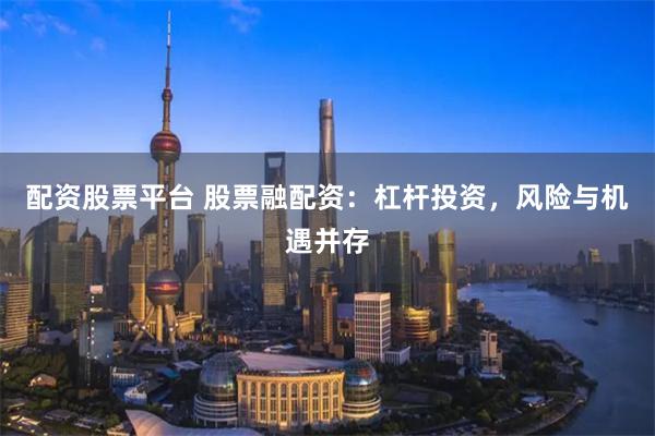 配资股票平台 股票融配资：杠杆投资，风险与机遇并存