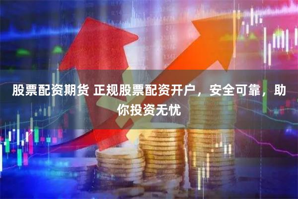 股票配资期货 正规股票配资开户，安全可靠，助你投资无忧