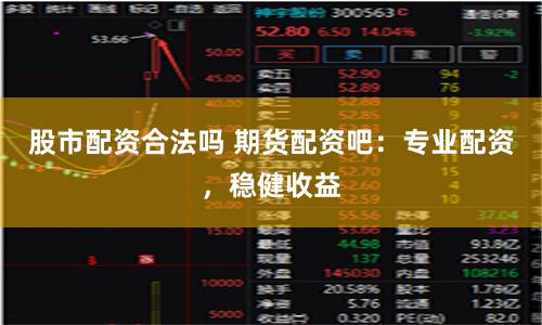 股市配资合法吗 期货配资吧：专业配资，稳健收益