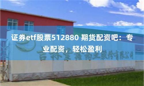 证券etf股票512880 期货配资吧：专业配资，轻松盈利