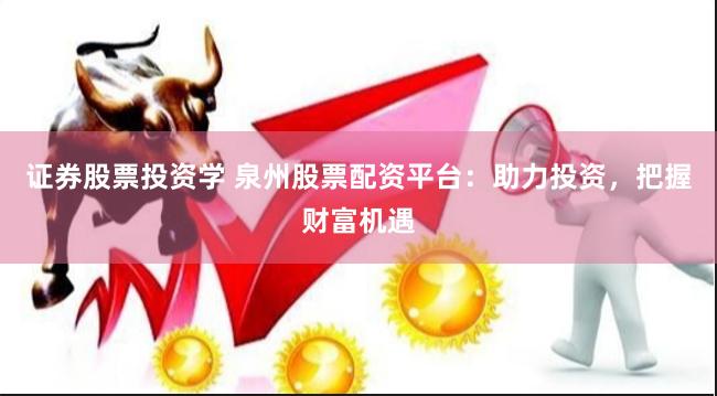 证券股票投资学 泉州股票配资平台：助力投资，把握财富机遇