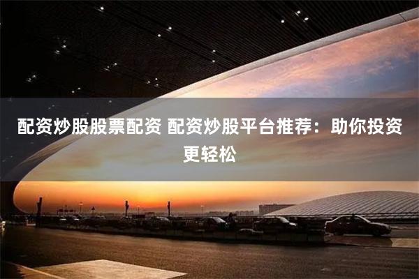 配资炒股股票配资 配资炒股平台推荐：助你投资更轻松