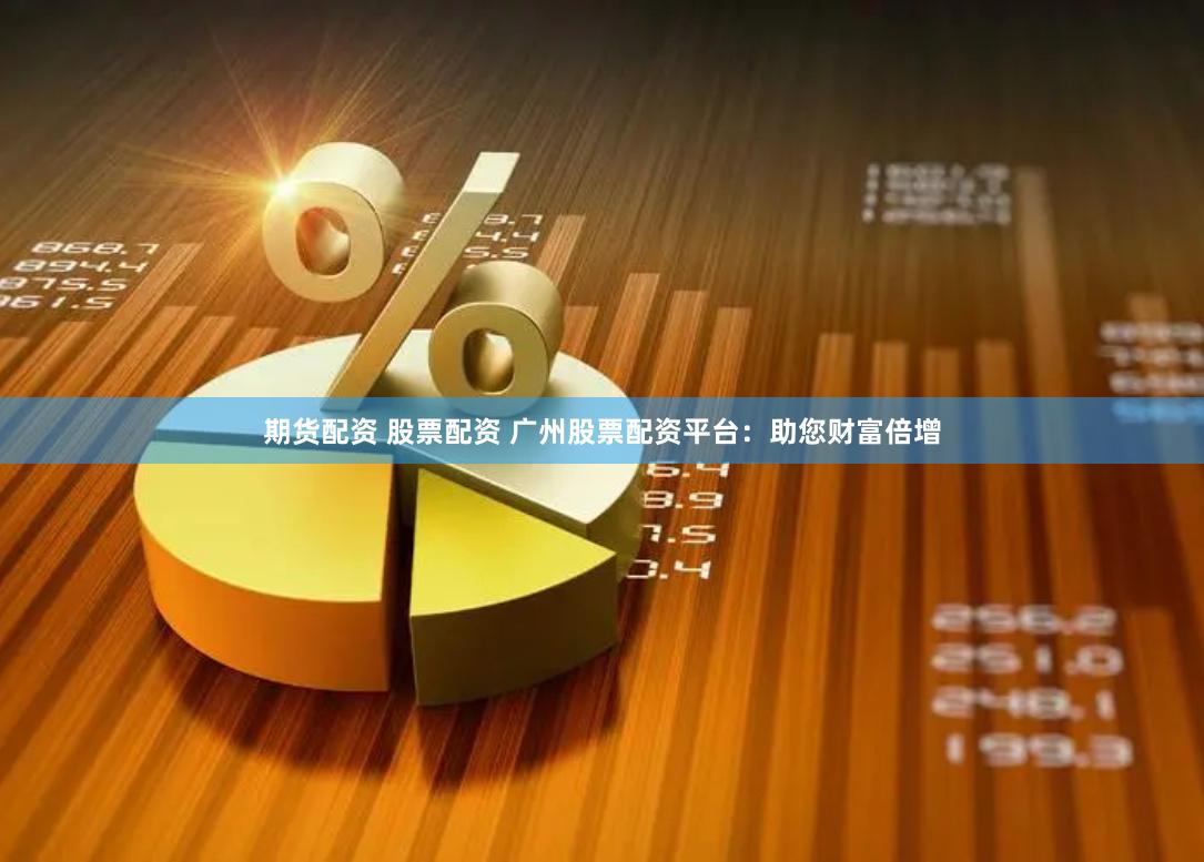 期货配资 股票配资 广州股票配资平台：助您财富倍增