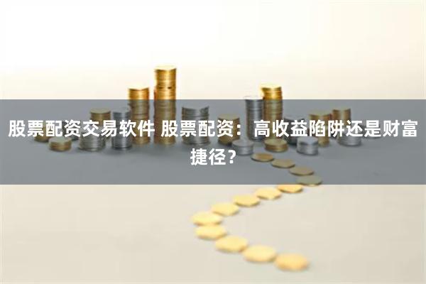 股票配资交易软件 股票配资：高收益陷阱还是财富捷径？