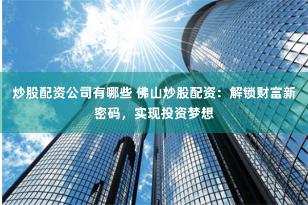 炒股配资公司有哪些 佛山炒股配资：解锁财富新密码，实现投资梦想
