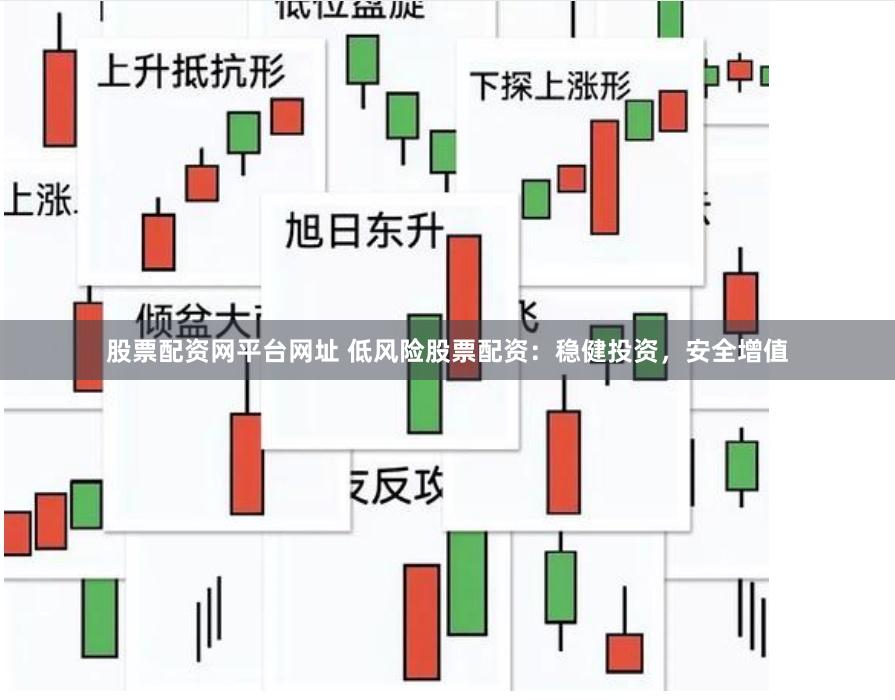 股票配资网平台网址 低风险股票配资：稳健投资，安全增值