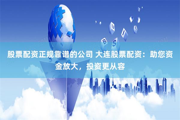 股票配资正规靠谱的公司 大连股票配资：助您资金放大，投资更从容