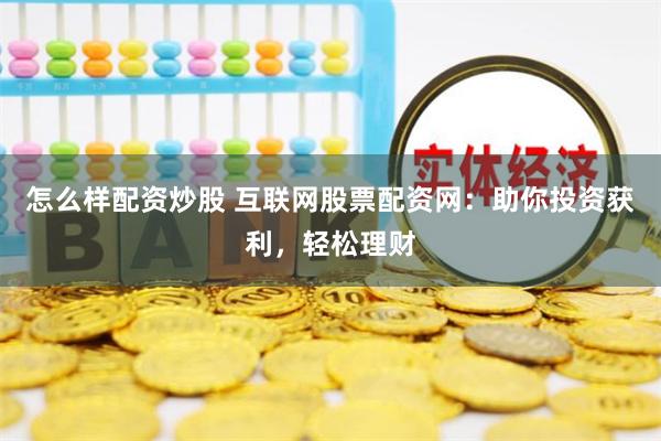 怎么样配资炒股 互联网股票配资网：助你投资获利，轻松理财