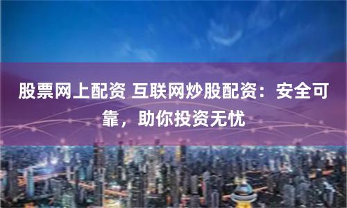 股票网上配资 互联网炒股配资：安全可靠，助你投资无忧