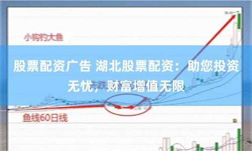 股票配资广告 湖北股票配资：助您投资无忧，财富增值无限