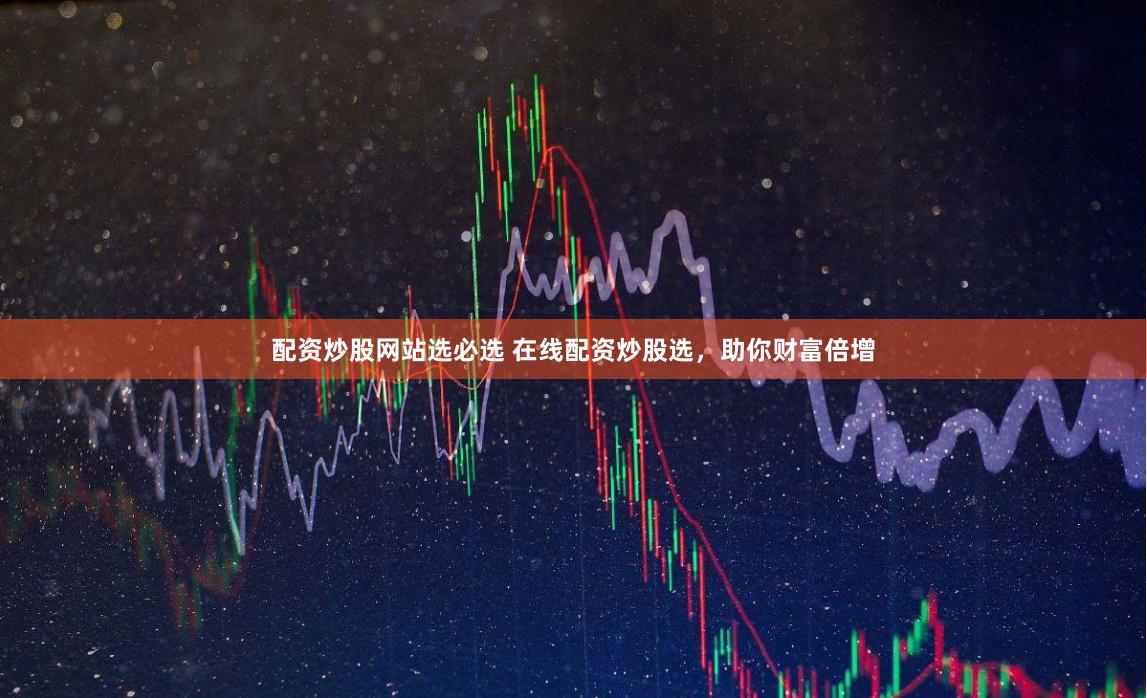 配资炒股网站选必选 在线配资炒股选，助你财富倍增