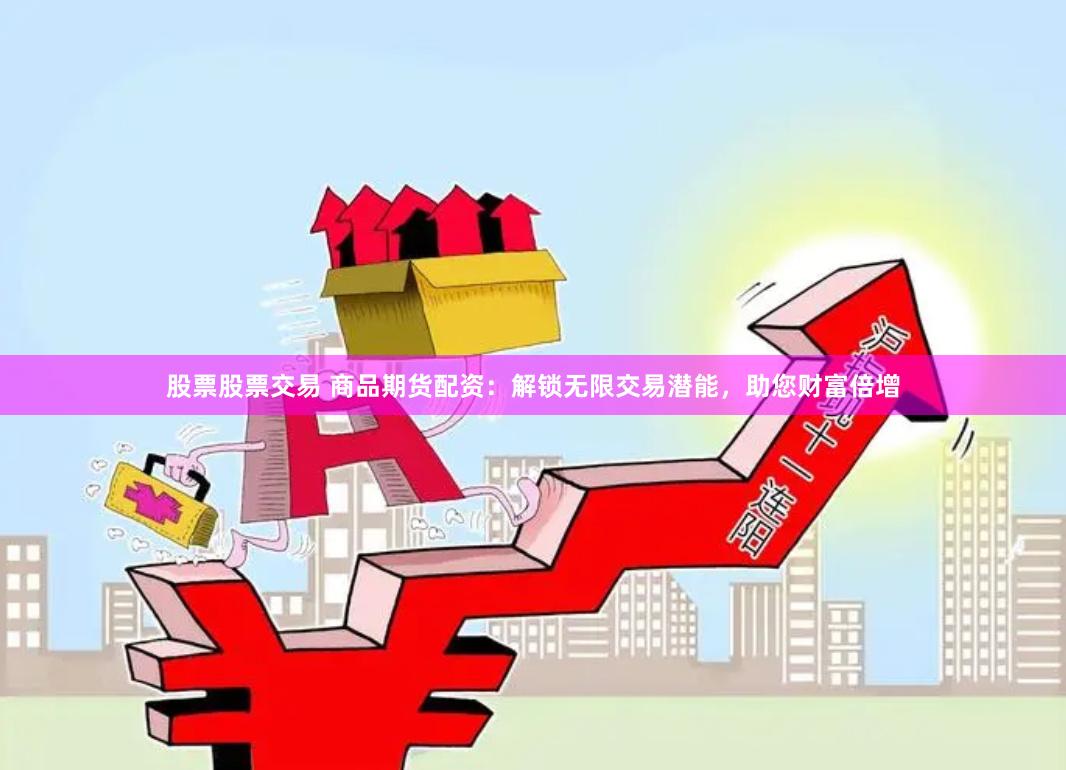 股票股票交易 商品期货配资：解锁无限交易潜能，助您财富倍增