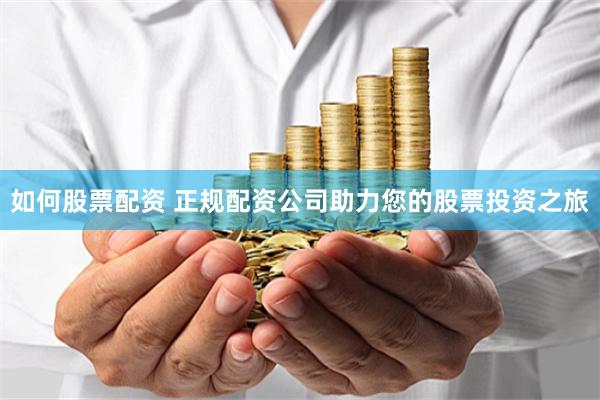 如何股票配资 正规配资公司助力您的股票投资之旅