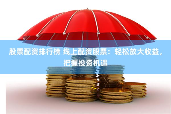 股票配资排行榜 线上配资股票：轻松放大收益，把握投资机遇