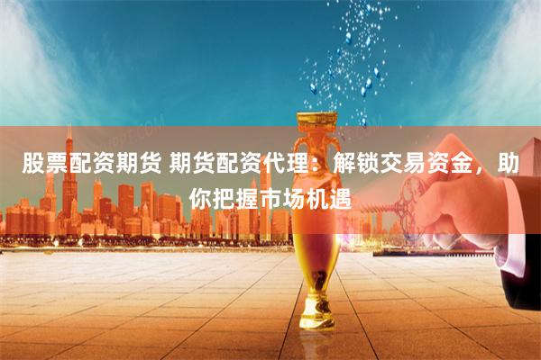 股票配资期货 期货配资代理：解锁交易资金，助你把握市场机遇
