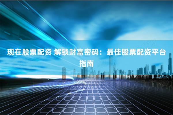 现在股票配资 解锁财富密码：最佳股票配资平台指南