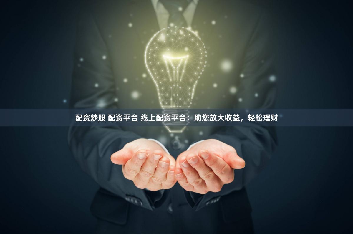 配资炒股 配资平台 线上配资平台：助您放大收益，轻松理财