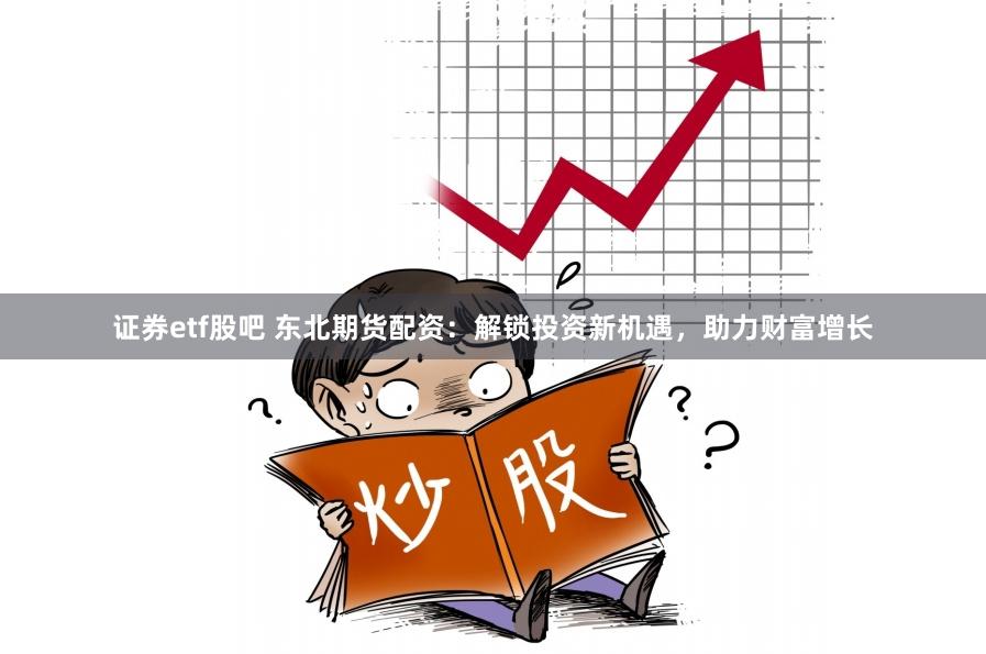 证券etf股吧 东北期货配资：解锁投资新机遇，助力财富增长