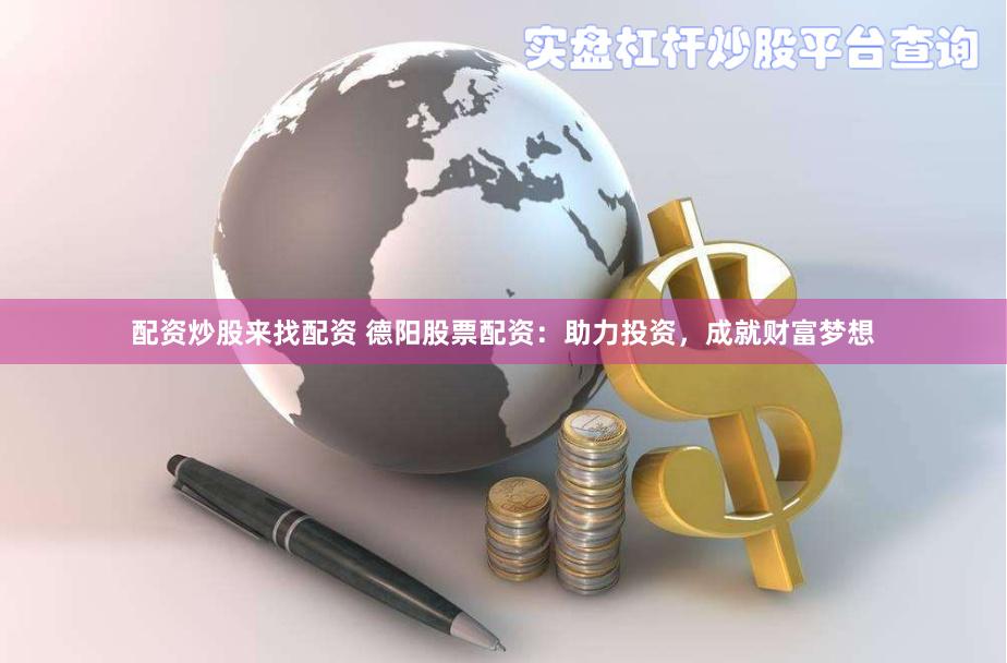 配资炒股来找配资 德阳股票配资：助力投资，成就财富梦想