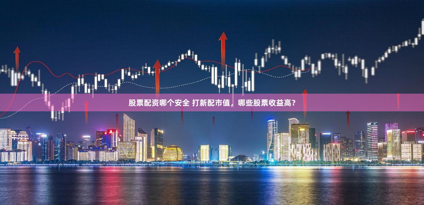股票配资哪个安全 打新配市值，哪些股票收益高？