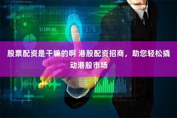 股票配资是干嘛的啊 港股配资招商，助您轻松撬动港股市场