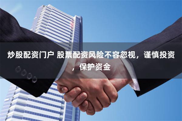 炒股配资门户 股票配资风险不容忽视，谨慎投资，保护资金
