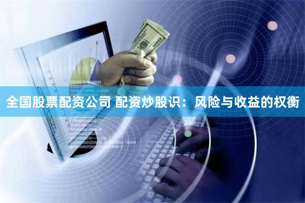 全国股票配资公司 配资炒股识：风险与收益的权衡