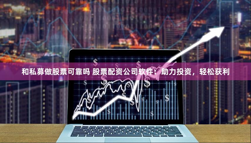 和私募做股票可靠吗 股票配资公司软件：助力投资，轻松获利
