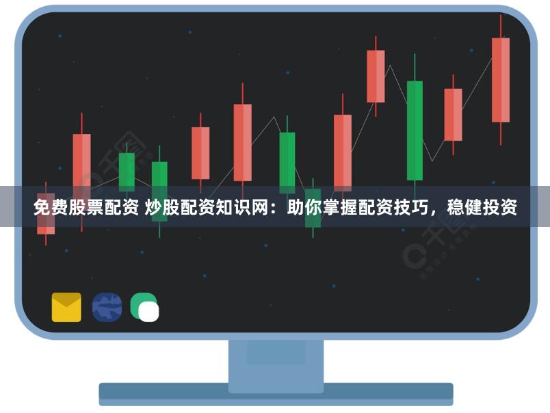免费股票配资 炒股配资知识网：助你掌握配资技巧，稳健投资