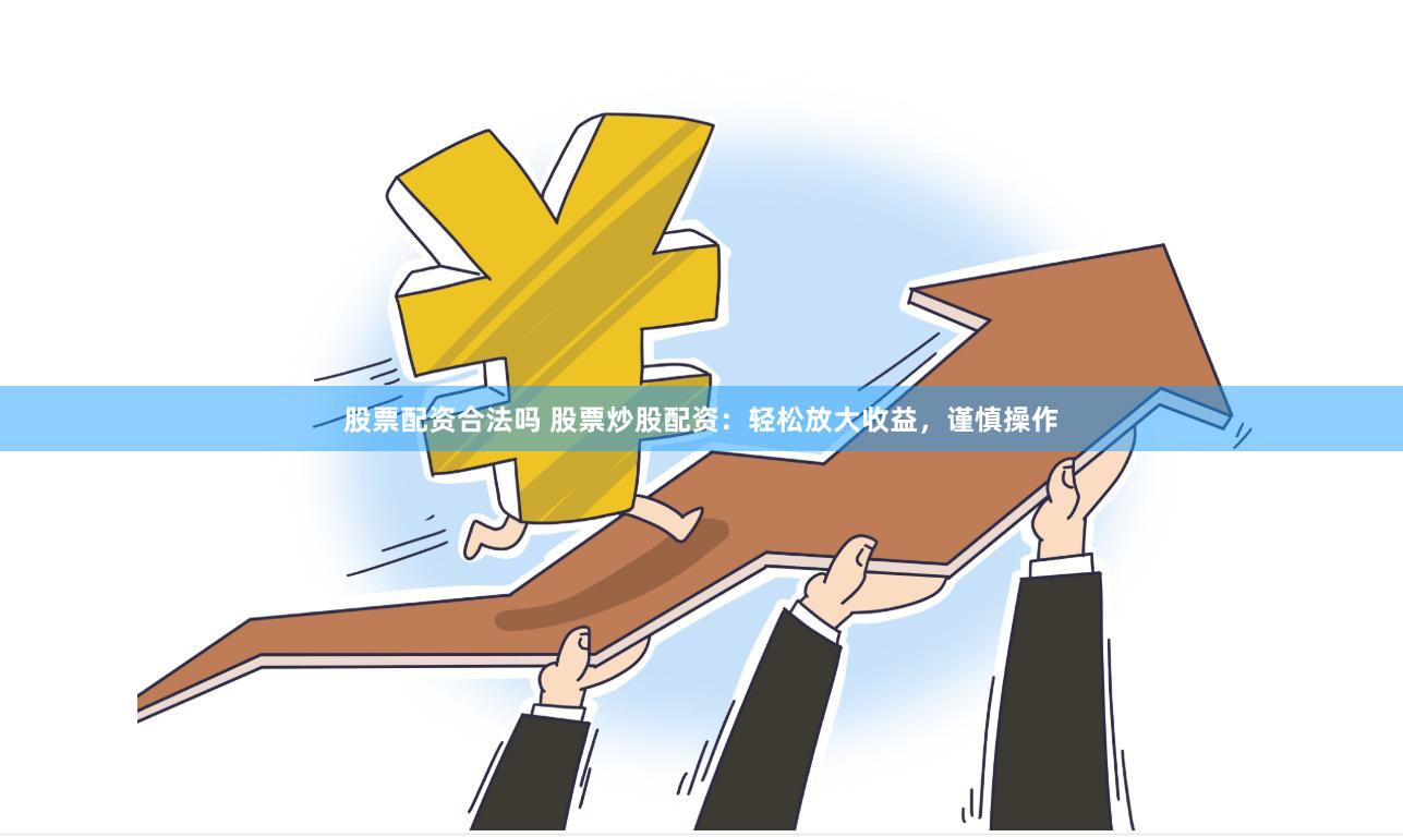 股票配资合法吗 股票炒股配资：轻松放大收益，谨慎操作