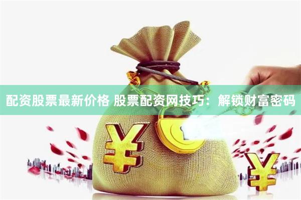 配资股票最新价格 股票配资网技巧：解锁财富密码