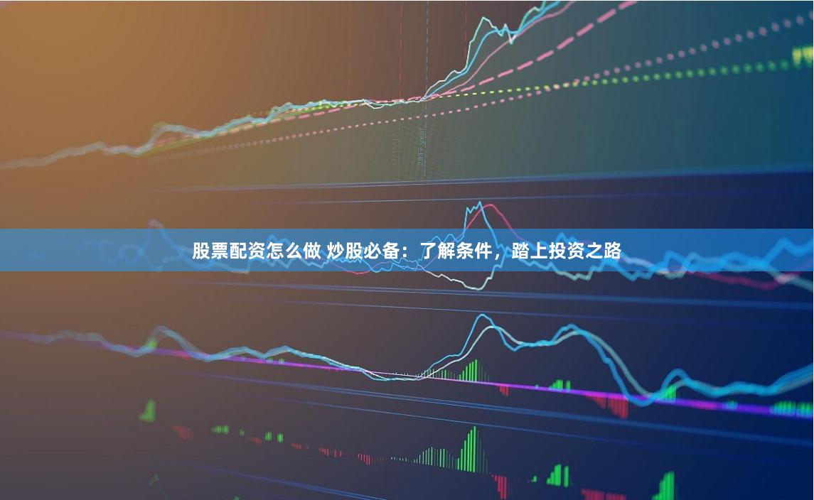 股票配资怎么做 炒股必备：了解条件，踏上投资之路