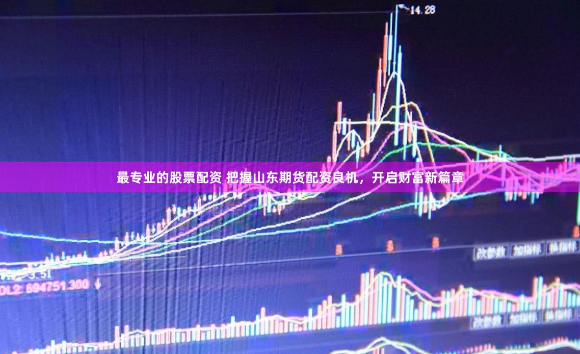 最专业的股票配资 把握山东期货配资良机，开启财富新篇章