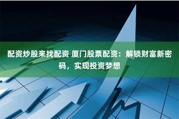 配资炒股来找配资 厦门股票配资：解锁财富新密码，实现投资梦想