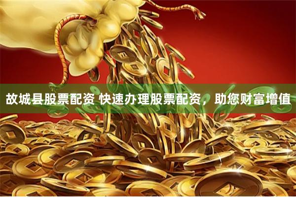 故城县股票配资 快速办理股票配资，助您财富增值