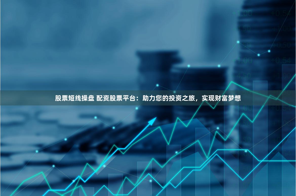 股票短线操盘 配资股票平台：助力您的投资之旅，实现财富梦想