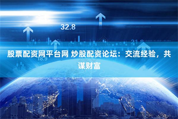 股票配资网平台网 炒股配资论坛：交流经验，共谋财富