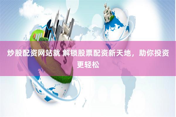 炒股配资网站就 解锁股票配资新天地，助你投资更轻松