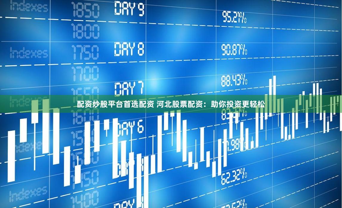 配资炒股平台首选配资 河北股票配资:助你投资更轻松