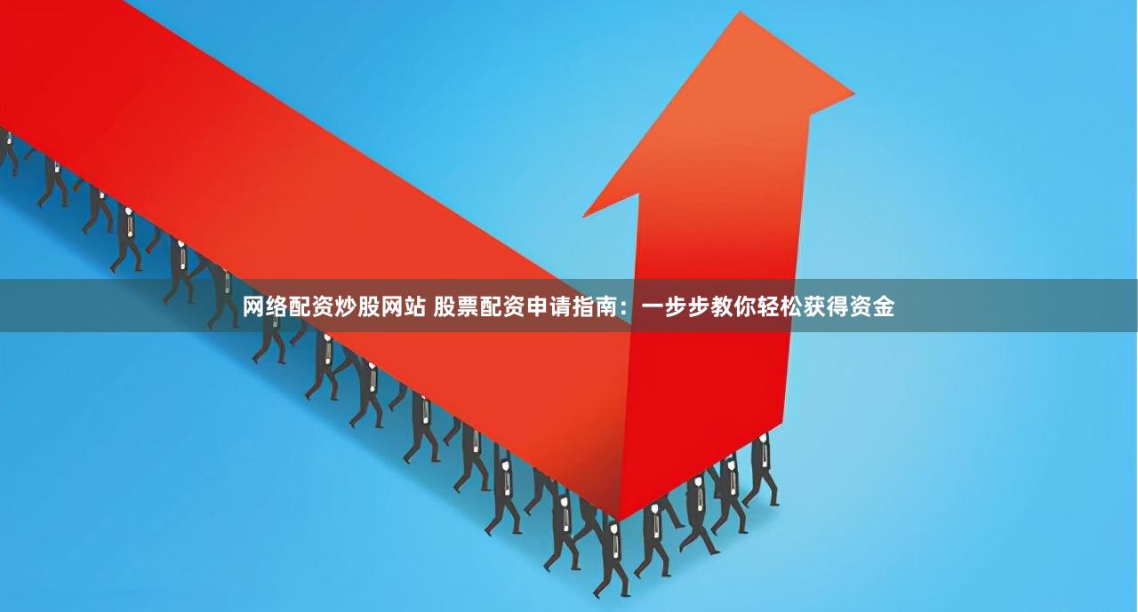 网络配资炒股网站 股票配资申请指南：一步步教你轻松获得资金