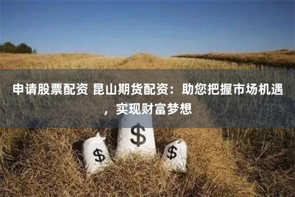 申请股票配资 昆山期货配资：助您把握市场机遇，实现财富梦想