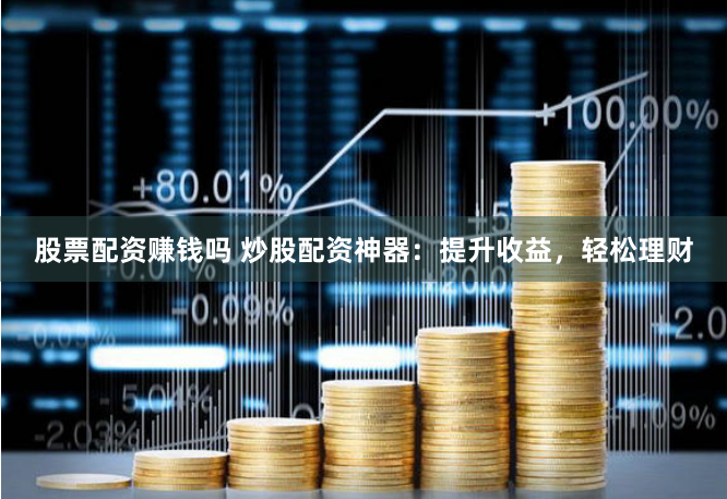 股票配资赚钱吗 炒股配资神器：提升收益，轻松理财