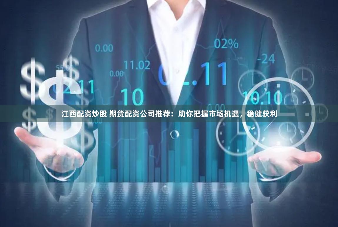 江西配资炒股 期货配资公司推荐：助你把握市场机遇，稳健获利