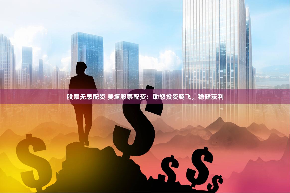 股票无息配资 姜堰股票配资：助您投资腾飞，稳健获利