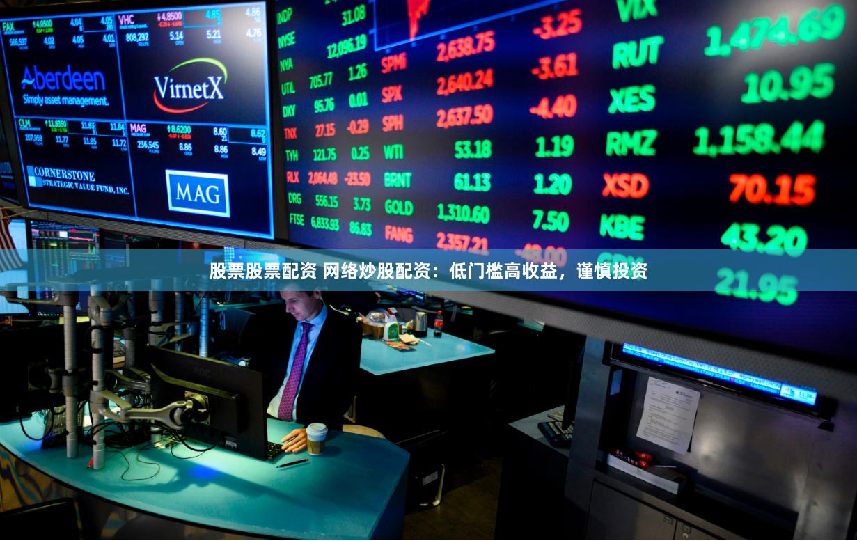 股票股票配资 网络炒股配资：低门槛高收益，谨慎投资