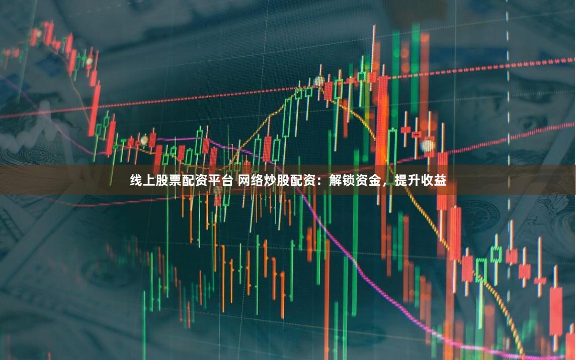 线上股票配资平台 网络炒股配资：解锁资金，提升收益